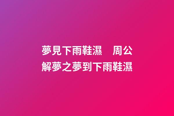 夢見下雨鞋濕　周公解夢之夢到下雨鞋濕